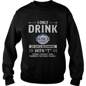 Busch Light I Only Drink On Days Beginning With T Sweatshirt